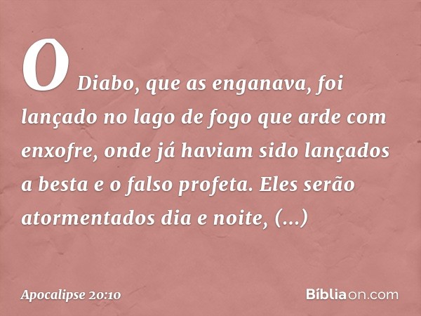 O Diabo, que as enganava, foi lançado no lago de fogo que arde com enxofre, onde já haviam sido lançados a besta e o falso profeta. Eles serão atormentados dia 