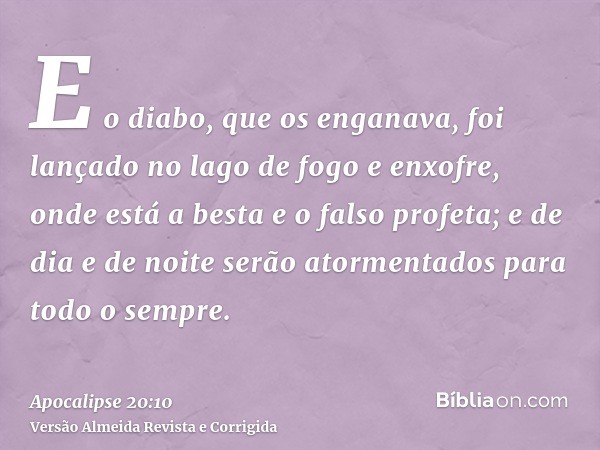 E o diabo, que os enganava, foi lançado no lago de fogo e enxofre, onde está a besta e o falso profeta; e de dia e de noite serão atormentados para todo o sempr
