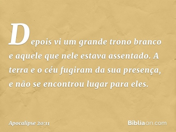 Depois vi um grande trono branco e aquele que nele estava assentado. A terra e o céu fugiram da sua presença, e não se encontrou lugar para eles. -- Apocalipse 