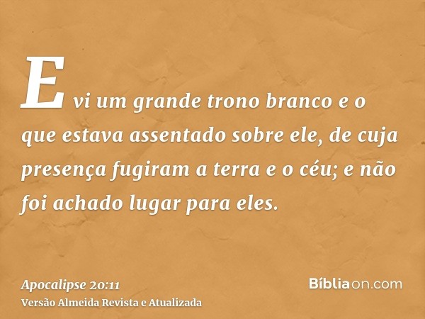 E vi um grande trono branco e o que estava assentado sobre ele, de cuja presença fugiram a terra e o céu; e não foi achado lugar para eles.