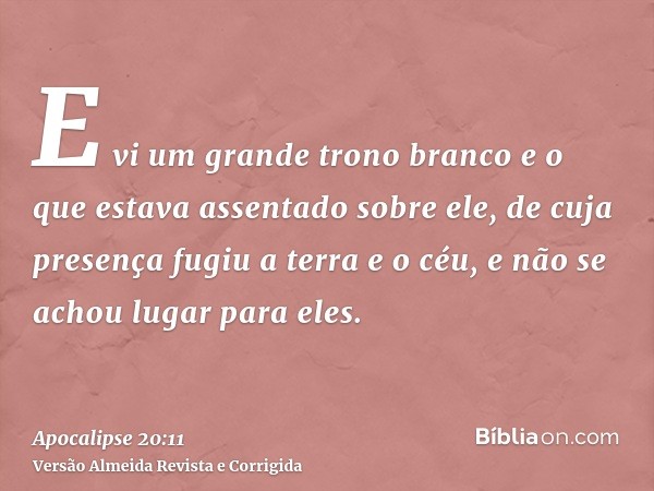 E vi um grande trono branco e o que estava assentado sobre ele, de cuja presença fugiu a terra e o céu, e não se achou lugar para eles.