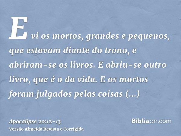 E vi os mortos, grandes e pequenos, que estavam diante do trono, e abriram-se os livros. E abriu-se outro livro, que é o da vida. E os mortos foram julgados pel