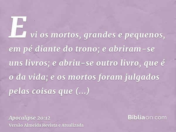 E vi os mortos, grandes e pequenos, em pé diante do trono; e abriram-se uns livros; e abriu-se outro livro, que é o da vida; e os mortos foram julgados pelas co