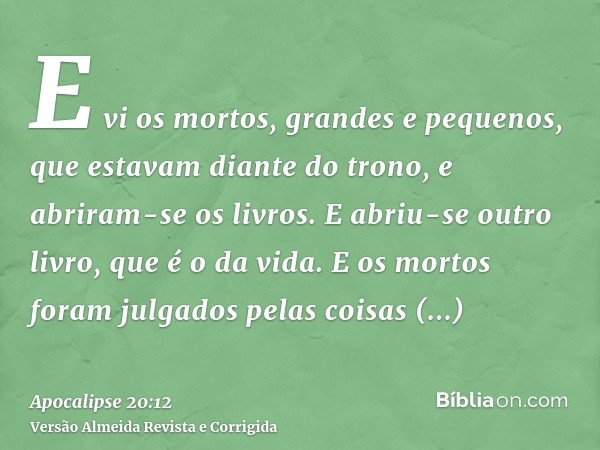 E vi os mortos, grandes e pequenos, que estavam diante do trono, e abriram-se os livros. E abriu-se outro livro, que é o da vida. E os mortos foram julgados pel
