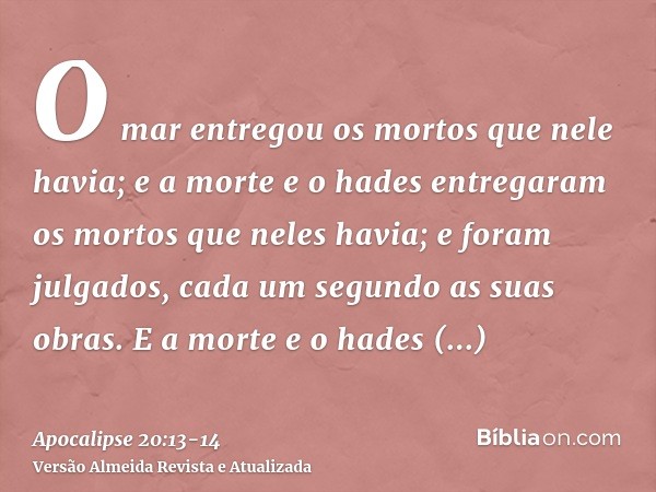 O mar entregou os mortos que nele havia; e a morte e o hades entregaram os mortos que neles havia; e foram julgados, cada um segundo as suas obras.E a morte e o