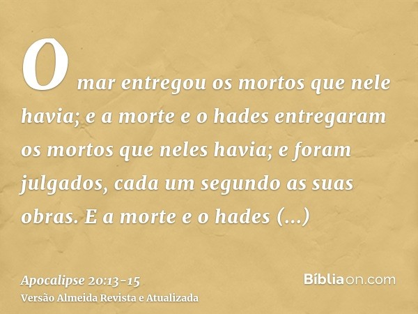 O mar entregou os mortos que nele havia; e a morte e o hades entregaram os mortos que neles havia; e foram julgados, cada um segundo as suas obras.E a morte e o