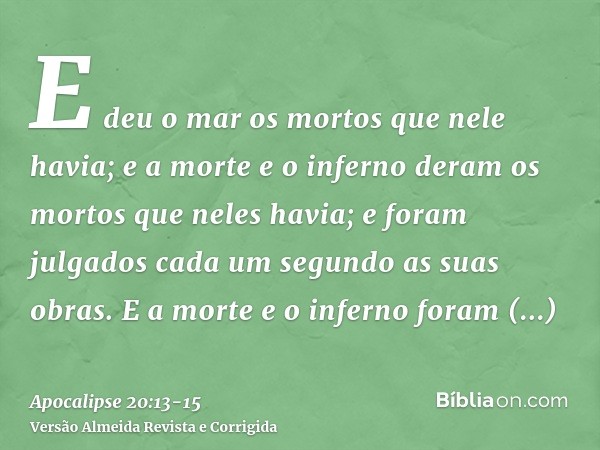 E deu o mar os mortos que nele havia; e a morte e o inferno deram os mortos que neles havia; e foram julgados cada um segundo as suas obras.E a morte e o infern