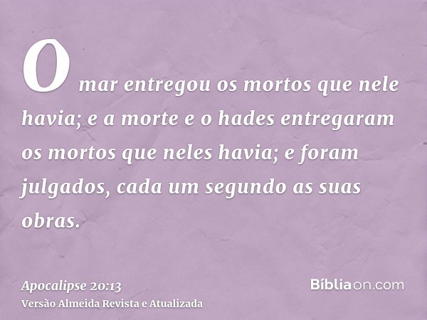 O mar entregou os mortos que nele havia; e a morte e o hades entregaram os mortos que neles havia; e foram julgados, cada um segundo as suas obras.