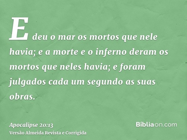 E deu o mar os mortos que nele havia; e a morte e o inferno deram os mortos que neles havia; e foram julgados cada um segundo as suas obras.