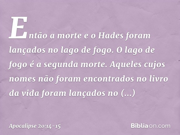 Então a morte e o Hades foram lançados no lago de fogo. O lago de fogo é a segunda morte. Aqueles cujos nomes não foram encontrados no livro da vida foram lança