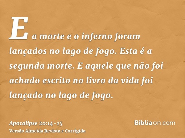 E a morte e o inferno foram lançados no lago de fogo. Esta é a segunda morte.E aquele que não foi achado escrito no livro da vida foi lançado no lago de fogo.