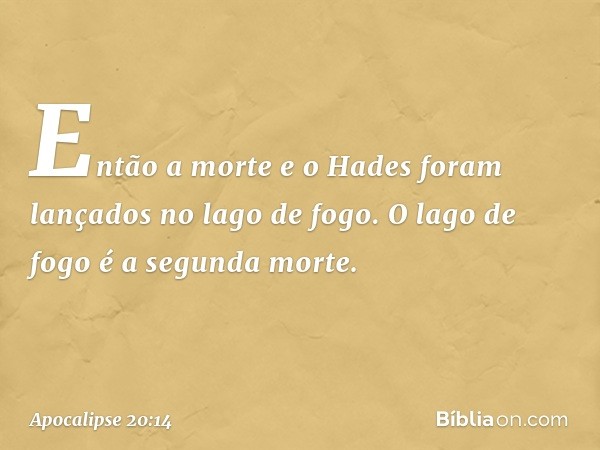 Então a morte e o Hades foram lançados no lago de fogo. O lago de fogo é a segunda morte. -- Apocalipse 20:14