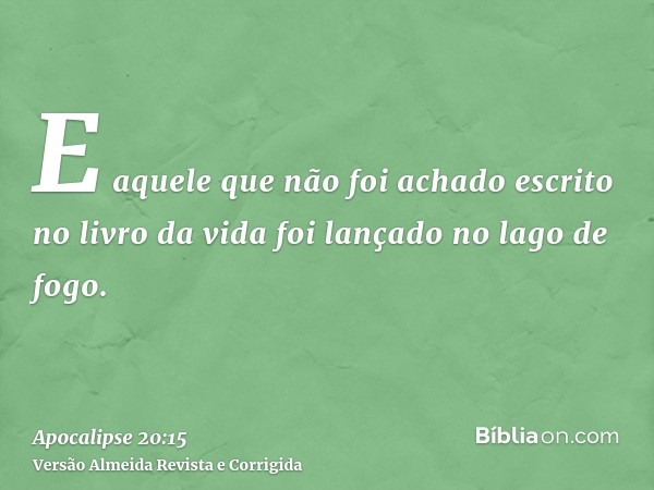 E aquele que não foi achado escrito no livro da vida foi lançado no lago de fogo.