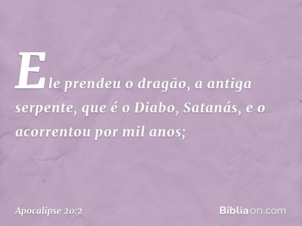 Ele prendeu o dragão, a antiga serpente, que é o Diabo, Satanás, e o acorrentou por mil anos; -- Apocalipse 20:2