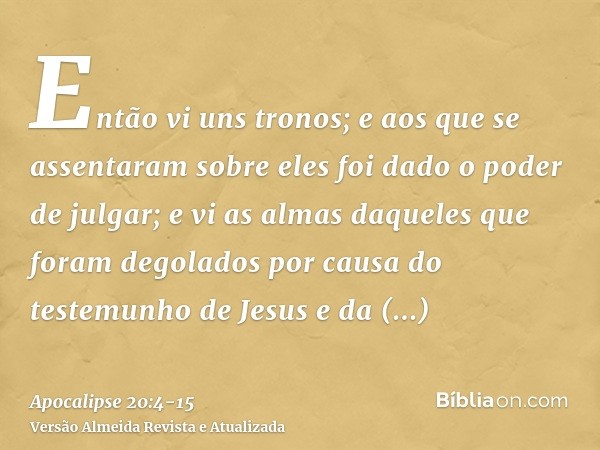 Então vi uns tronos; e aos que se assentaram sobre eles foi dado o poder de julgar; e vi as almas daqueles que foram degolados por causa do testemunho de Jesus 