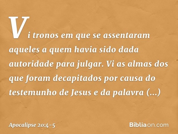 Vi tronos em que se assentaram aqueles a quem havia sido dada autoridade para julgar. Vi as almas dos que foram decapitados por causa do testemunho de Jesus e d