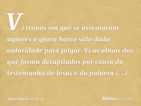 Vi tronos em que se assentaram aqueles a quem havia sido dada autoridade para julgar. Vi as almas dos que foram decapitados por causa do testemunho de Jesus e d