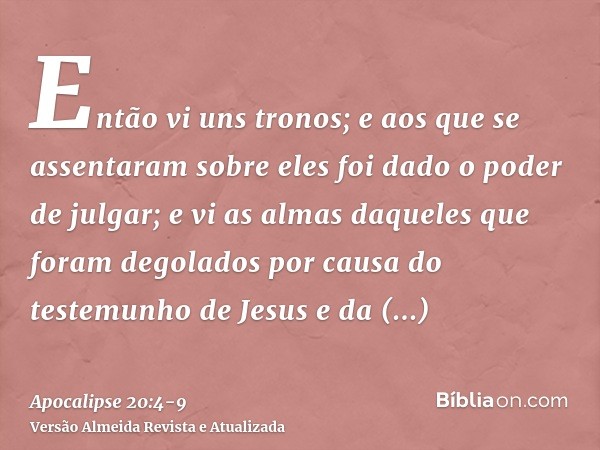 Então vi uns tronos; e aos que se assentaram sobre eles foi dado o poder de julgar; e vi as almas daqueles que foram degolados por causa do testemunho de Jesus 