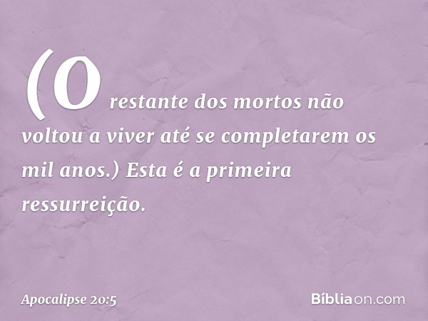 (O restante dos mortos não voltou a viver até se completarem os mil anos.) Esta é a primeira ressurreição. -- Apocalipse 20:5