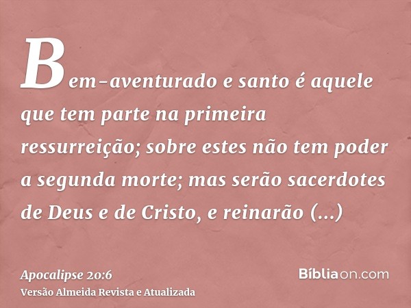 Bem-aventurado e santo é aquele que tem parte na primeira ressurreição; sobre estes não tem poder a segunda morte; mas serão sacerdotes de Deus e de Cristo, e r