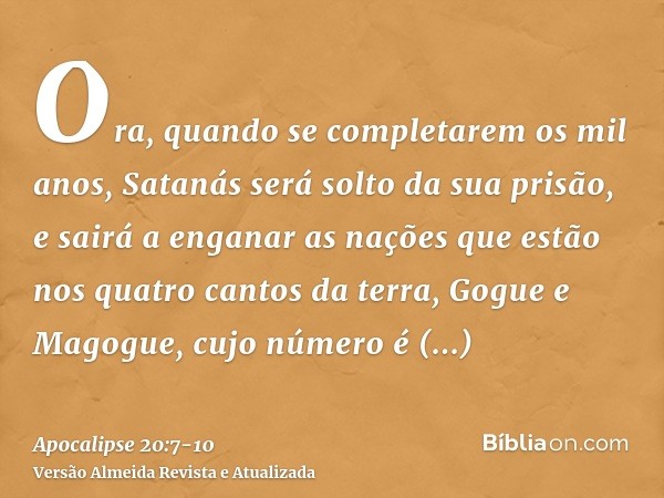 Ora, quando se completarem os mil anos, Satanás será solto da sua prisão,e sairá a enganar as nações que estão nos quatro cantos da terra, Gogue e Magogue, cujo