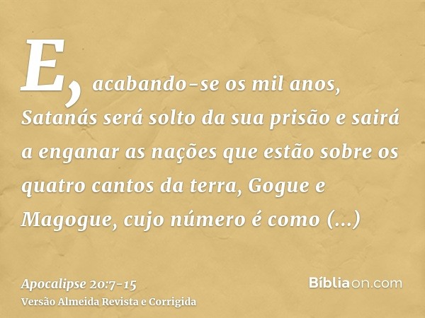 E, acabando-se os mil anos, Satanás será solto da sua prisãoe sairá a enganar as nações que estão sobre os quatro cantos da terra, Gogue e Magogue, cujo número 