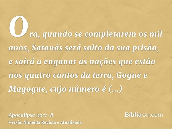 Ora, quando se completarem os mil anos, Satanás será solto da sua prisão,e sairá a enganar as nações que estão nos quatro cantos da terra, Gogue e Magogue, cujo