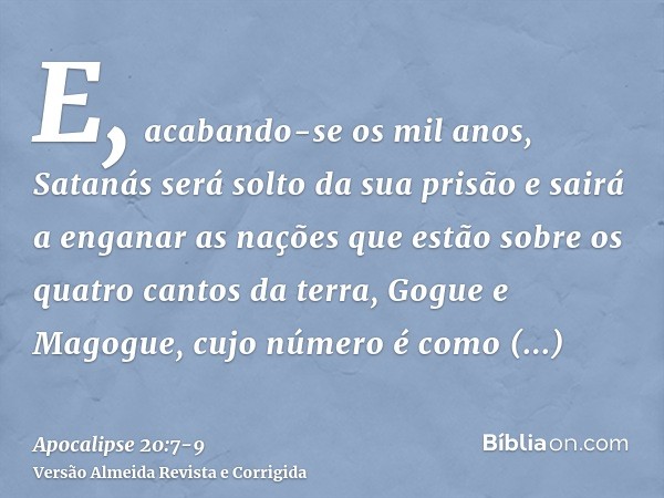 E, acabando-se os mil anos, Satanás será solto da sua prisãoe sairá a enganar as nações que estão sobre os quatro cantos da terra, Gogue e Magogue, cujo número 