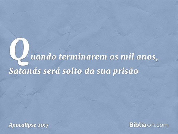 Quando terminarem os mil anos, Satanás será solto da sua prisão -- Apocalipse 20:7