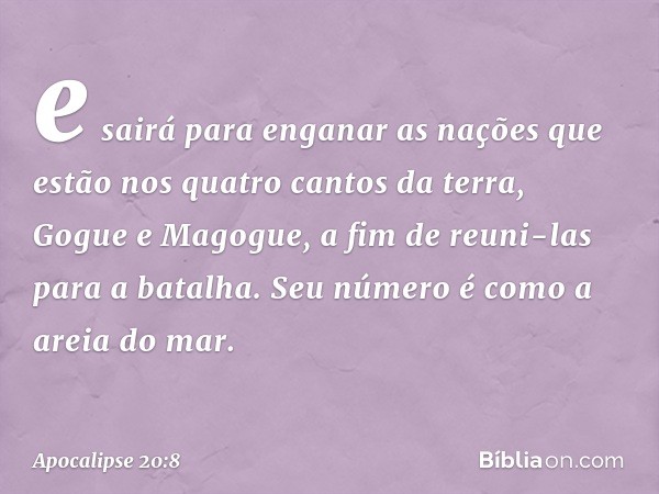 e sairá para enganar as nações que estão nos quatro cantos da terra, Gogue e Magogue, a fim de reuni-las para a batalha. Seu número é como a areia do mar. -- Ap