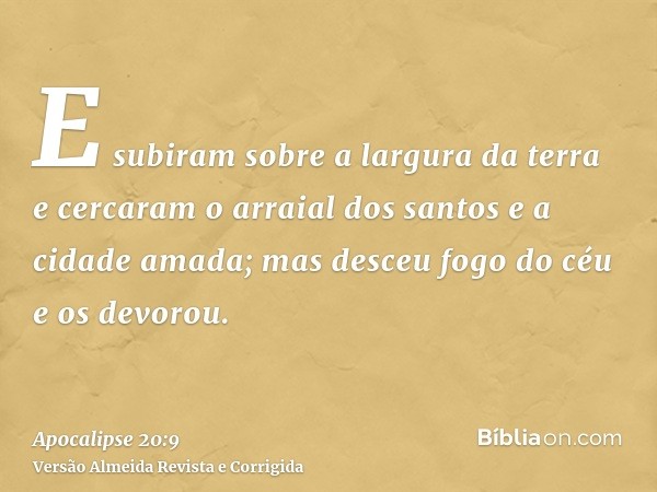 E subiram sobre a largura da terra e cercaram o arraial dos santos e a cidade amada; mas desceu fogo do céu e os devorou.