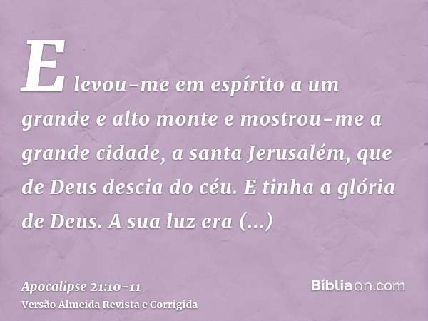 E levou-me em espírito a um grande e alto monte e mostrou-me a grande cidade, a santa Jerusalém, que de Deus descia do céu.E tinha a glória de Deus. A sua luz e