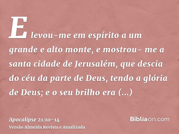 E levou-me em espírito a um grande e alto monte, e mostrou- me a santa cidade de Jerusalém, que descia do céu da parte de Deus,tendo a glória de Deus; e o seu b