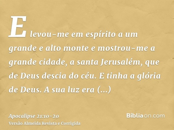 E levou-me em espírito a um grande e alto monte e mostrou-me a grande cidade, a santa Jerusalém, que de Deus descia do céu.E tinha a glória de Deus. A sua luz e