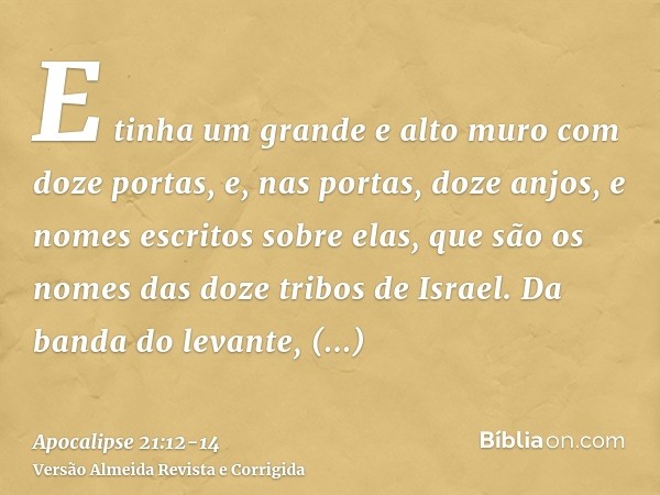 E tinha um grande e alto muro com doze portas, e, nas portas, doze anjos, e nomes escritos sobre elas, que são os nomes das doze tribos de Israel.Da banda do le