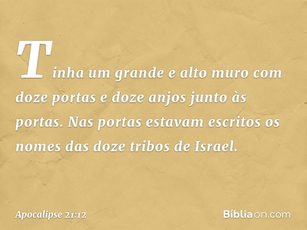 Tinha um grande e alto muro com doze portas e doze anjos junto às portas. Nas portas estavam escritos os nomes das doze tribos de Israel. -- Apocalipse 21:12