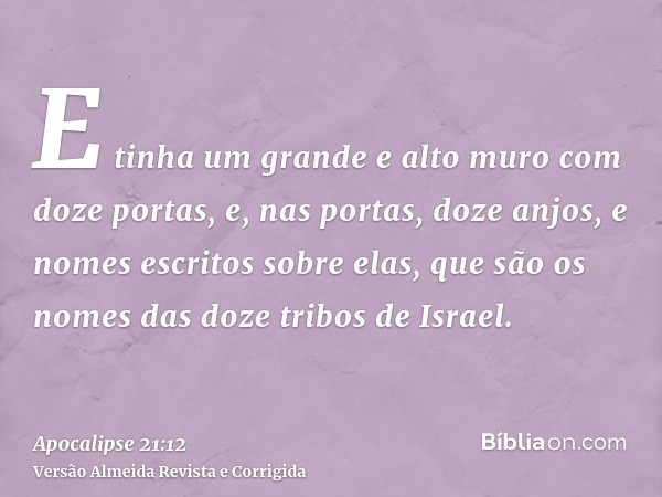 E tinha um grande e alto muro com doze portas, e, nas portas, doze anjos, e nomes escritos sobre elas, que são os nomes das doze tribos de Israel.