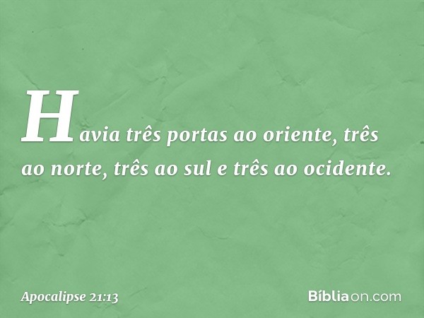 Havia três portas ao oriente, três ao norte, três ao sul e três ao ocidente. -- Apocalipse 21:13