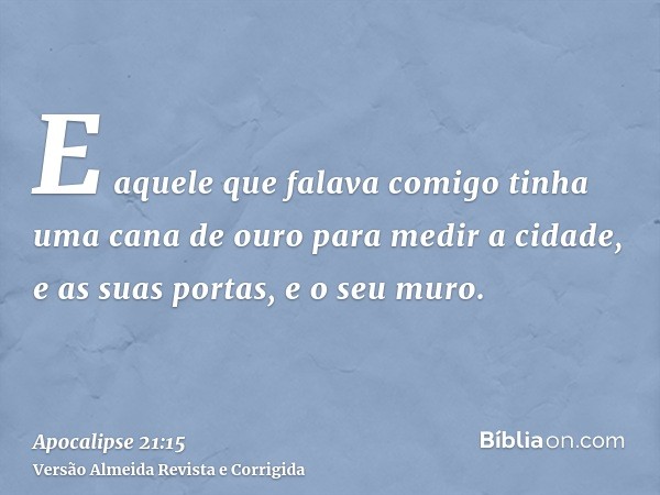 E aquele que falava comigo tinha uma cana de ouro para medir a cidade, e as suas portas, e o seu muro.