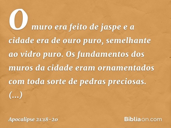 O muro era feito de jaspe e a cidade era de ouro puro, semelhante ao vidro puro. Os fundamentos dos muros da cidade eram ornamentados com toda sorte de pedras p