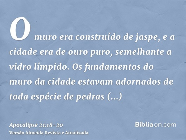 O muro era construído de jaspe, e a cidade era de ouro puro, semelhante a vidro límpido.Os fundamentos do muro da cidade estavam adornados de toda espécie de pe