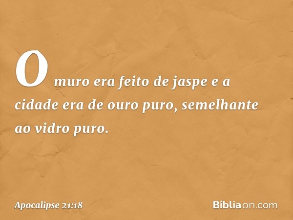 O muro era feito de jaspe e a cidade era de ouro puro, semelhante ao vidro puro. -- Apocalipse 21:18