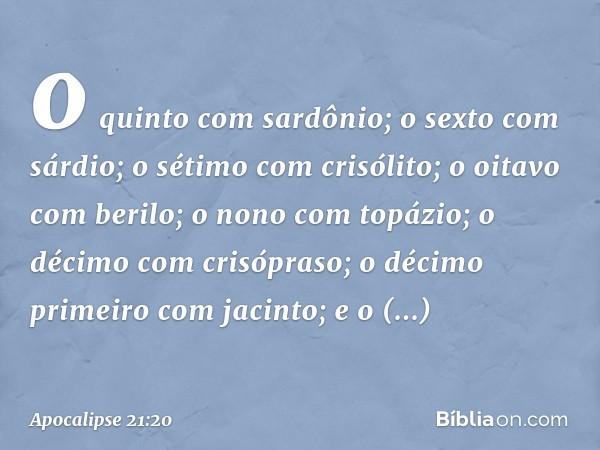 o quinto com sardônio; o sexto com sárdio; o sétimo com crisólito; o oitavo com berilo; o nono com topázio; o décimo com crisópraso; o décimo primeiro com jacin