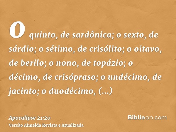 o quinto, de sardônica; o sexto, de sárdio; o sétimo, de crisólito; o oitavo, de berilo; o nono, de topázio; o décimo, de crisópraso; o undécimo, de jacinto; o 