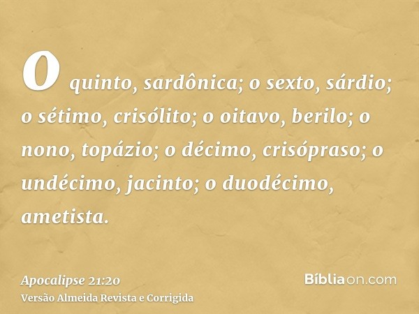 o quinto, sardônica; o sexto, sárdio; o sétimo, crisólito; o oitavo, berilo; o nono, topázio; o décimo, crisópraso; o undécimo, jacinto; o duodécimo, ametista.