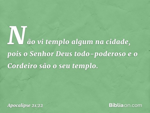 Não vi templo algum na cidade, pois o Senhor Deus todo-poderoso e o Cordeiro são o seu templo. -- Apocalipse 21:22