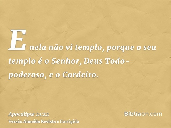 E nela não vi templo, porque o seu templo é o Senhor, Deus Todo-poderoso, e o Cordeiro.