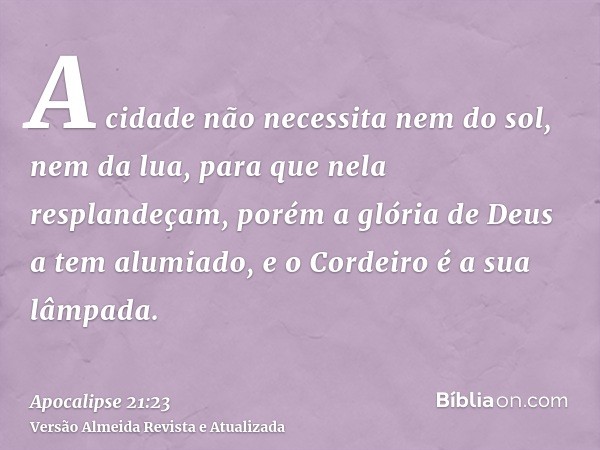 A cidade não necessita nem do sol, nem da lua, para que nela resplandeçam, porém a glória de Deus a tem alumiado, e o Cordeiro é a sua lâmpada.