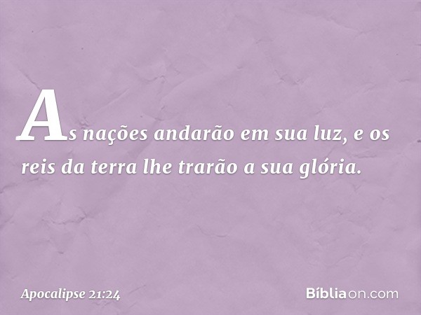 As nações andarão em sua luz, e os reis da terra lhe trarão a sua glória. -- Apocalipse 21:24