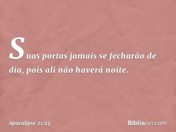 Suas portas jamais se fecharão de dia, pois ali não haverá noite. -- Apocalipse 21:25